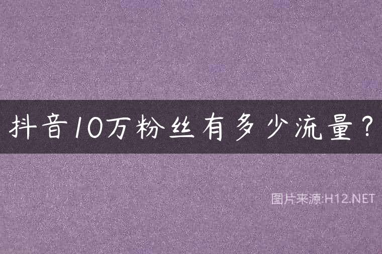 抖音10万粉丝有多少流量？