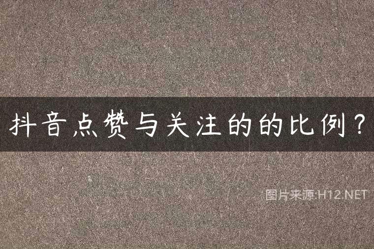 抖音点赞与关注的的比例？