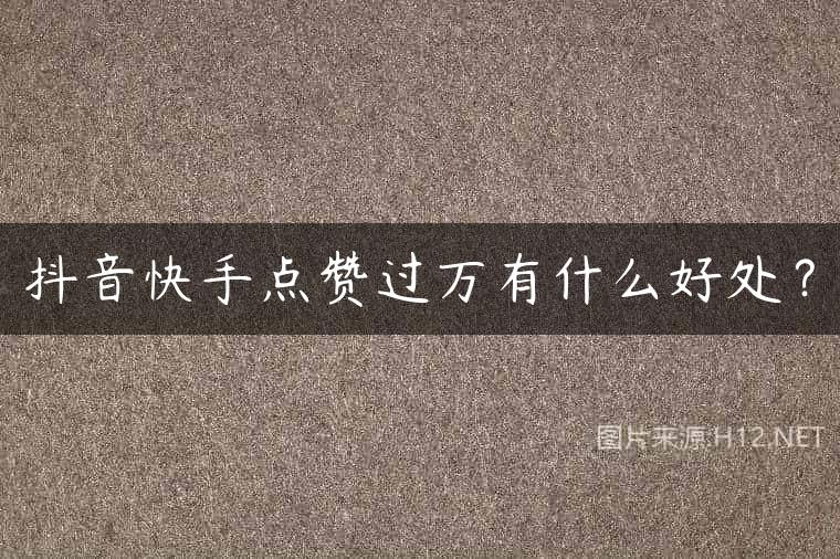 抖音快手点赞过万有什么好处？