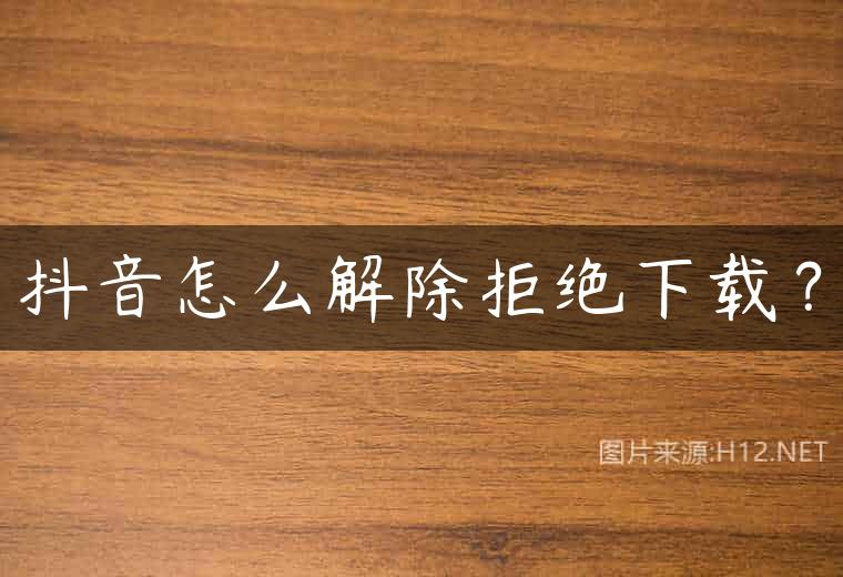 抖音怎么解除拒绝下载？