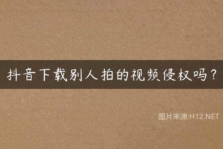 抖音下载别人拍的视频侵权吗？