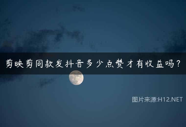 剪映剪同款发抖音多少点赞才有收益吗？