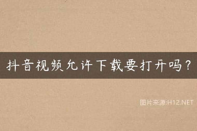 抖音视频允许下载要打开吗？