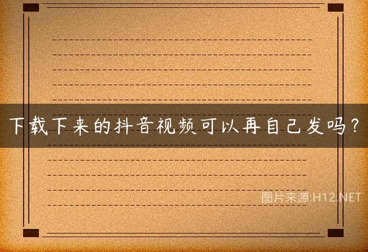 下载下来的抖音视频可以再自己发吗？