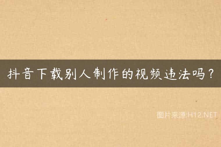 抖音下载别人制作的视频违法吗？
