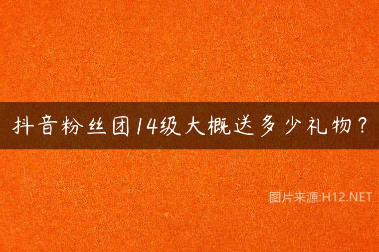 抖音粉丝团14级大概送多少礼物？
