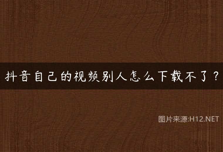抖音自己的视频别人怎么下载不了？