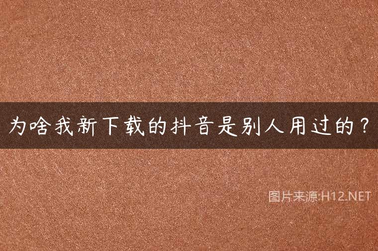 为啥我新下载的抖音是别人用过的？