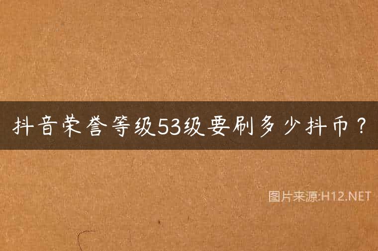 抖音荣誉等级53级要刷多少抖币？