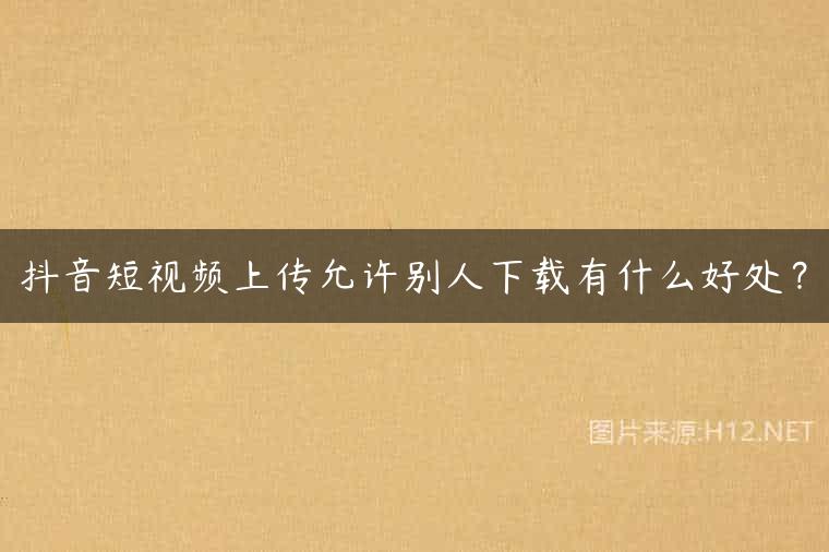 抖音短视频上传允许别人下载有什么好处？