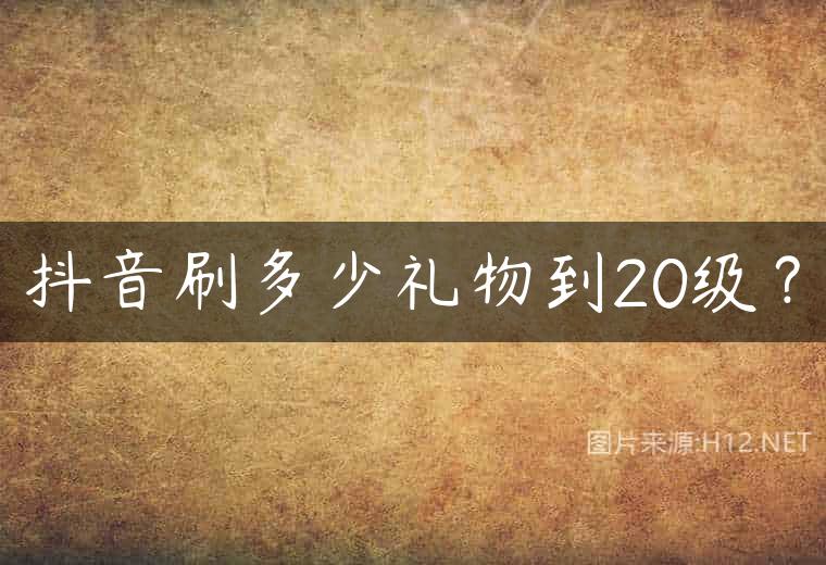 抖音刷多少礼物到20级？