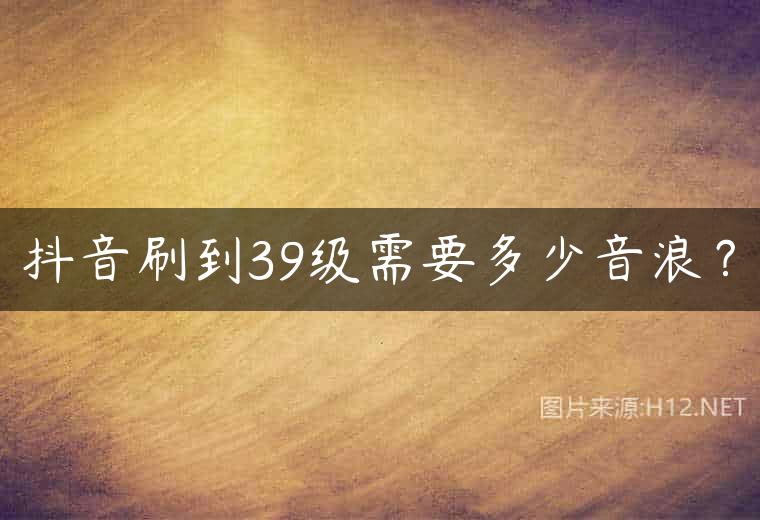 抖音刷到39级需要多少音浪？