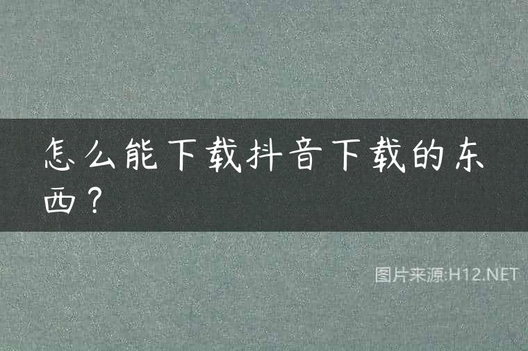 怎么能下载抖音下载的东西？