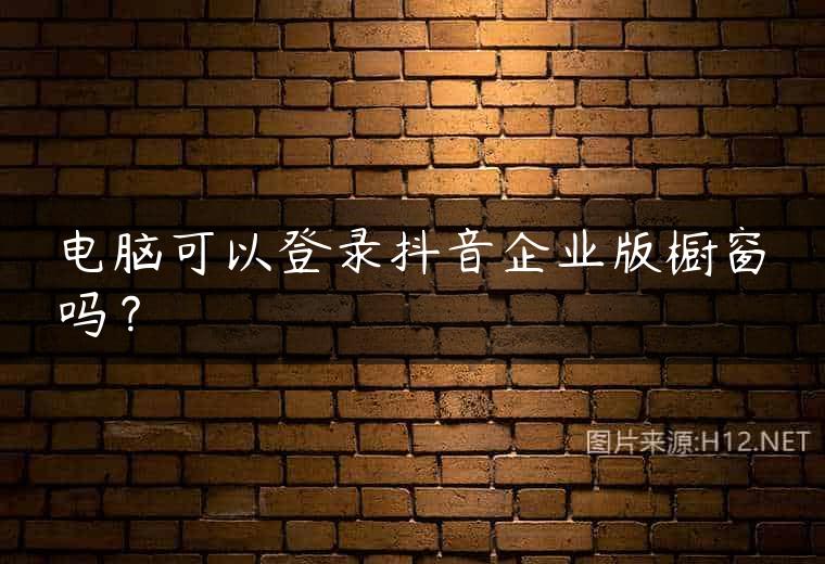 电脑可以登录抖音企业版橱窗吗？