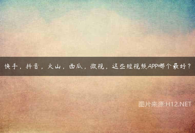 快手，抖音，火山，西瓜，微视，这些短视频APP哪个最好？