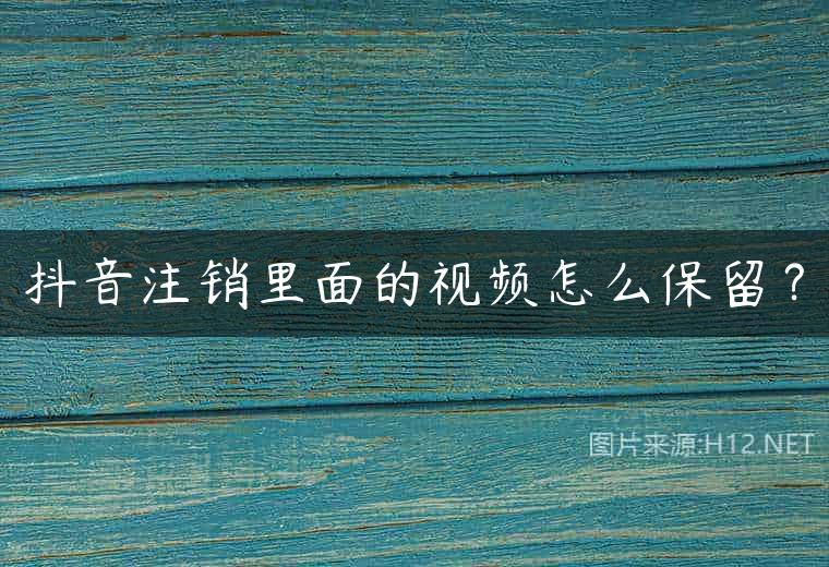抖音注销里面的视频怎么保留？
