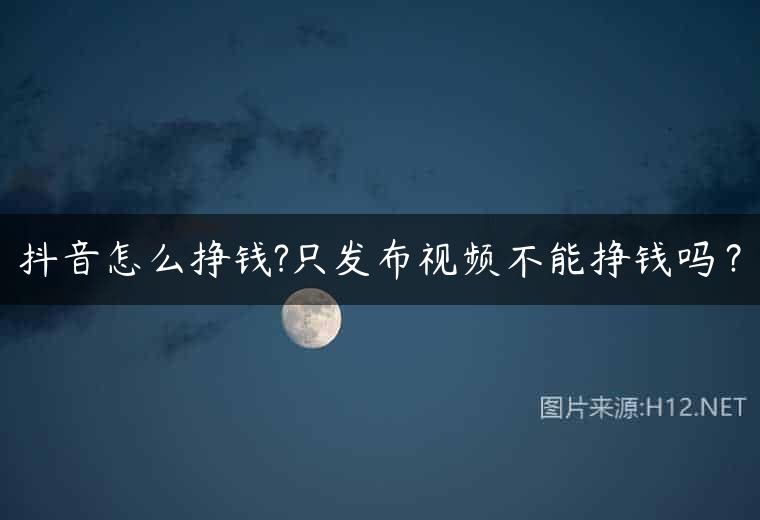 抖音怎么挣钱?只发布视频不能挣钱吗？