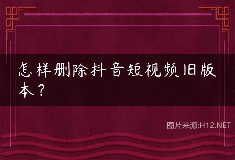 怎样删除抖音短视频旧版本？