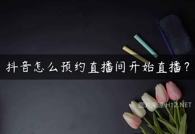 抖音怎么预约直播间开始直播？