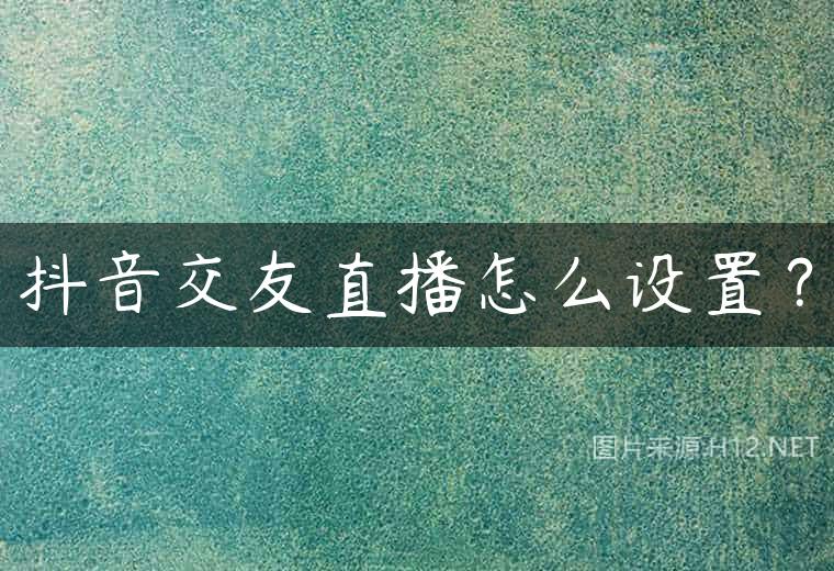 抖音交友直播怎么设置？