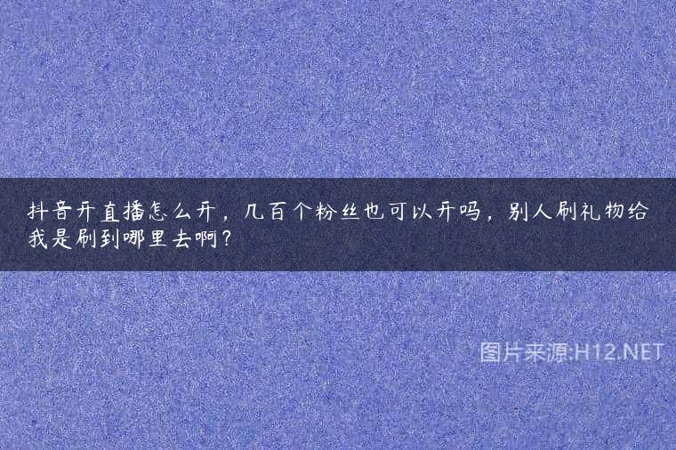 抖音开直播怎么开，几百个粉丝也可以开吗，别人刷礼物给我是刷到哪里去啊？