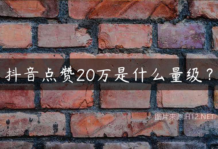 抖音点赞20万是什么量级？