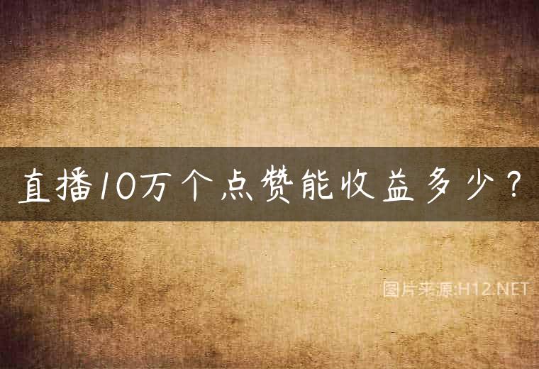 直播10万个点赞能收益多少？