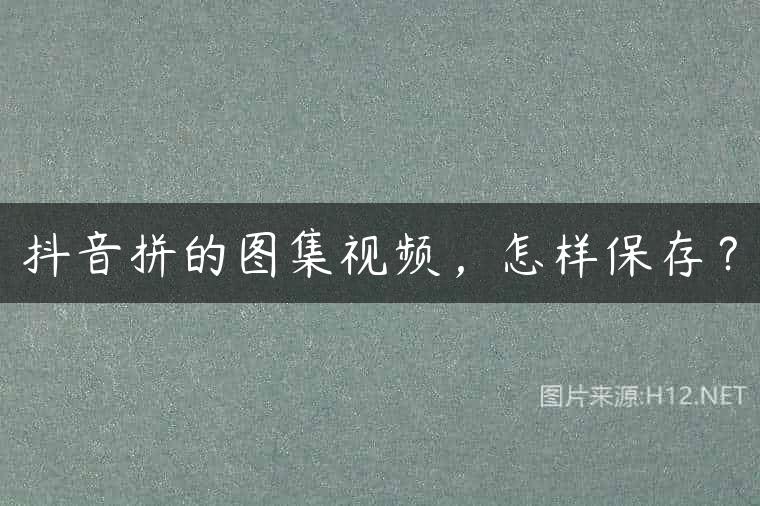 抖音拼的图集视频，怎样保存？