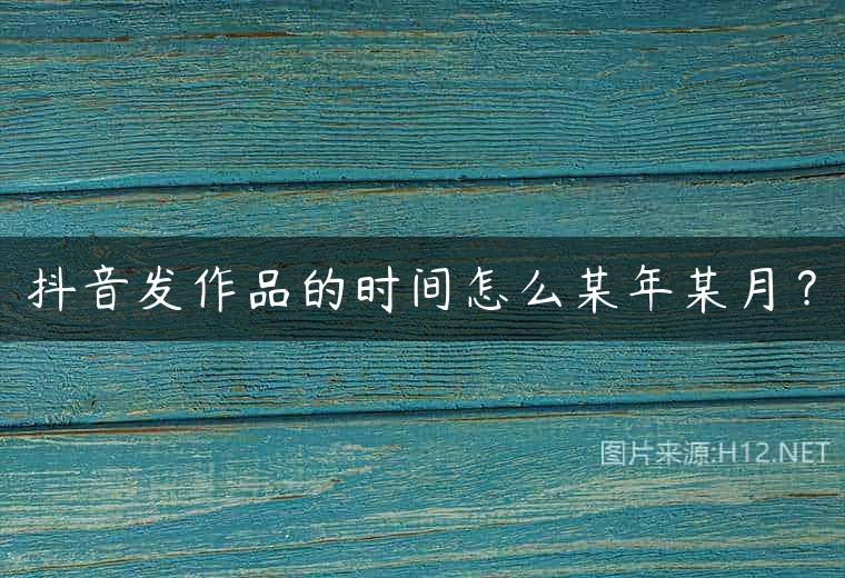 抖音发作品的时间怎么某年某月？
