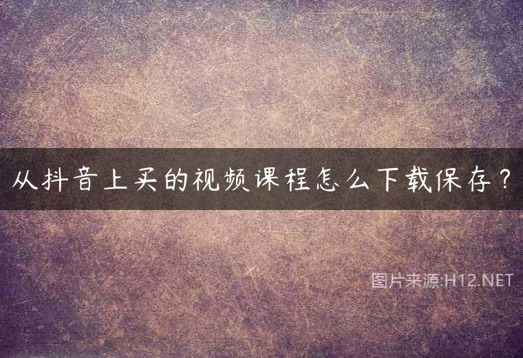从抖音上买的视频课程怎么下载保存？