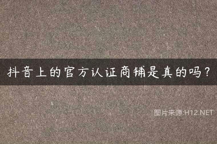 抖音上的官方认证商铺是真的吗？