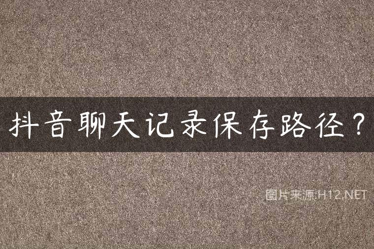 抖音聊天记录保存路径？