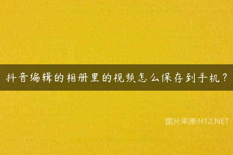 抖音编辑的相册里的视频怎么保存到手机？