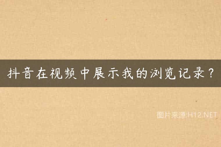 抖音在视频中展示我的浏览记录？