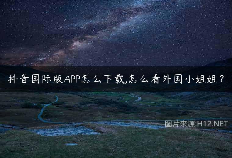 抖音国际版APP怎么下载,怎么看外国小姐姐？