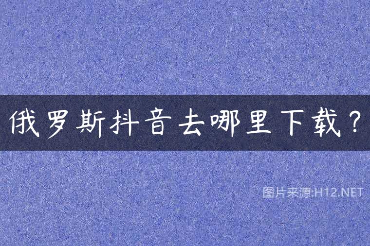 俄罗斯抖音去哪里下载？