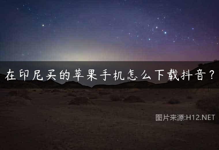 在印尼买的苹果手机怎么下载抖音？