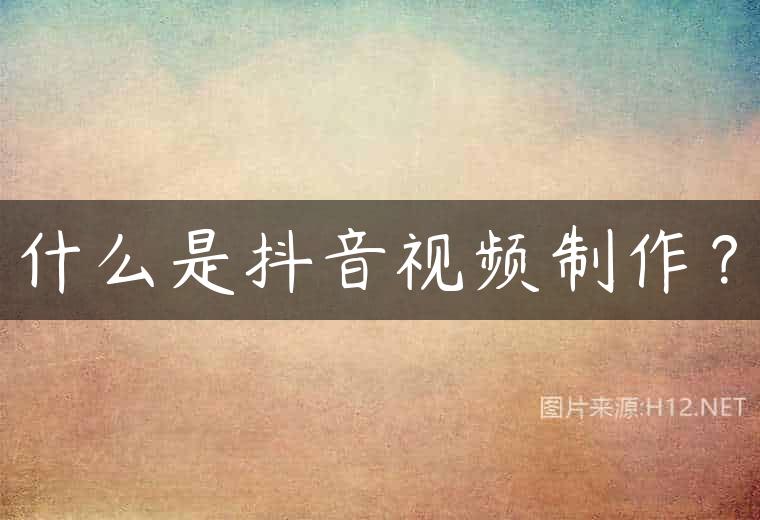 什么是抖音视频制作？