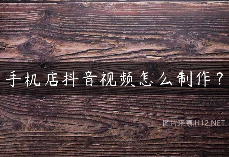 手机店抖音视频怎么制作？
