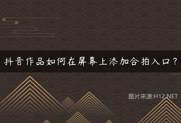 抖音作品如何在屏幕上添加合拍入口？