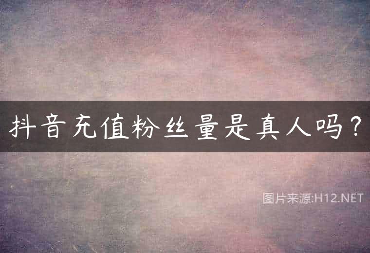 抖音充值粉丝量是真人吗？