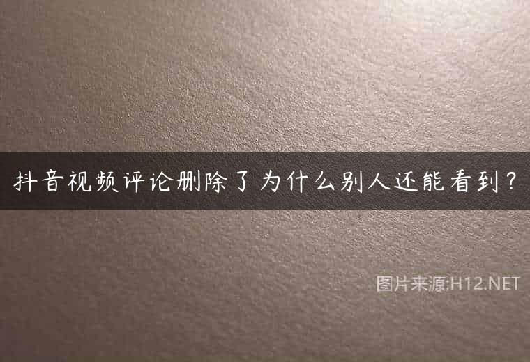 抖音视频评论删除了为什么别人还能看到？