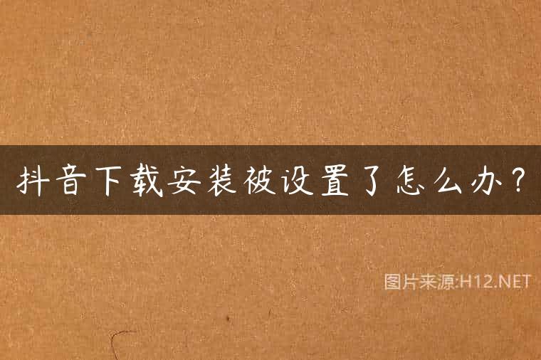 抖音下载安装被设置了怎么办？