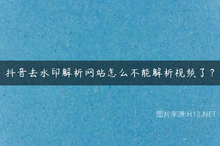 抖音去水印解析网站怎么不能解析视频了？