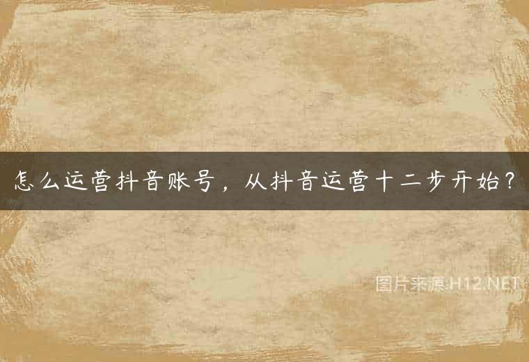 怎么运营抖音账号，从抖音运营十二步开始？