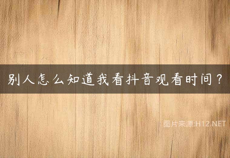 别人怎么知道我看抖音观看时间？