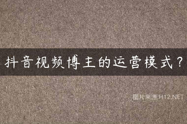 抖音视频博主的运营模式？