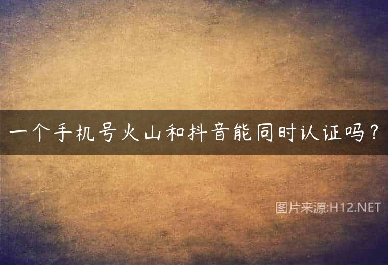 一个手机号火山和抖音能同时认证吗？