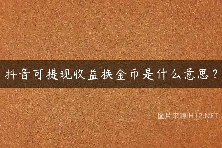 抖音可提现收益换金币是什么意思？