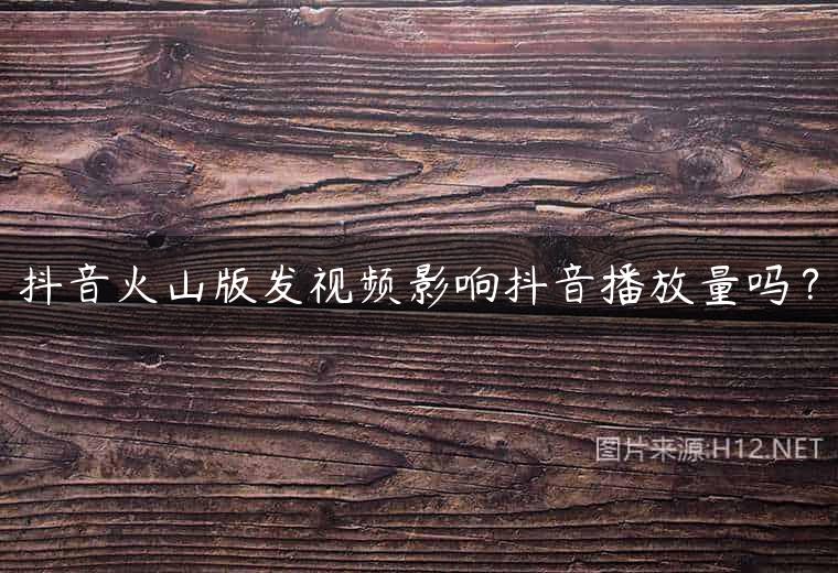 抖音火山版发视频影响抖音播放量吗？